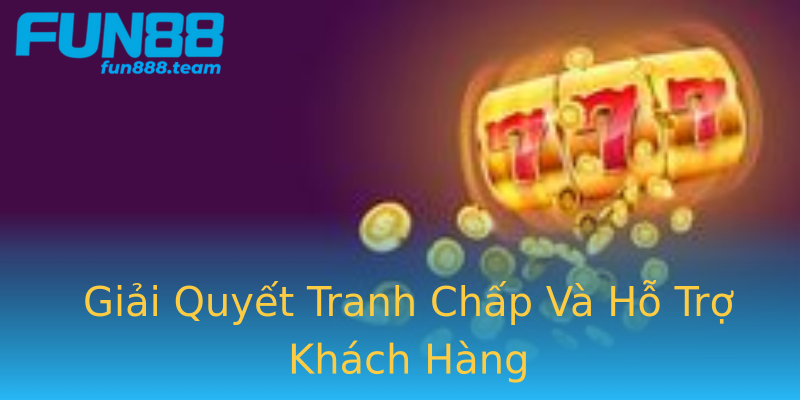 Giải Quyết Tranh Chấp Và Hỗ Trợ Khách Hàng Giải Quyết Tranh Chấp Và Hỗ Trợ Khách Hàng