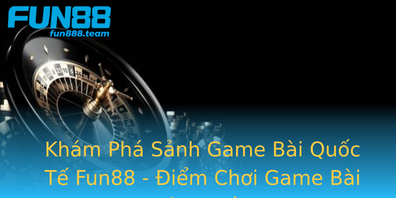 Khám Phá Sảnh Game Bài Quốc Tế Fun88 - Điểm Chơi Game Bài Hàng Đầu Khám Phá Sảnh Game Bài Quốc Tế Fun88 - Điểm Chơi Game Bài Hàng Đầu